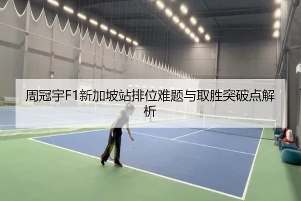 周冠宇F1新加坡站排位难题与取胜突破点解析