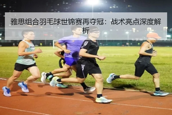 雅思组合羽毛球世锦赛再夺冠:战术亮点深度解析 | Kaiyun